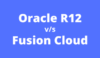Learn the differences between Oracle R12 and Fusion Cloud - GoLogica