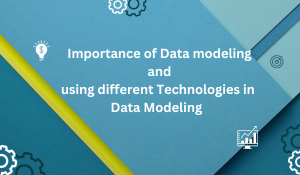 Importance of Data modeling and using different Technologies in Data Modeling